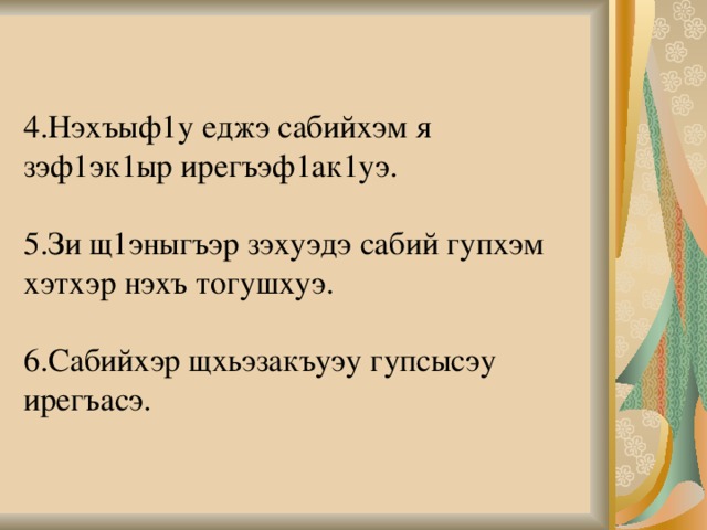   4.Нэхъыф1у еджэ сабийхэм я зэф1эк1ыр ирегъэф1ак1уэ.    5.Зи щ1эныгъэр зэхуэдэ сабий гупхэм хэтхэр нэхъ тогушхуэ.   6.Сабийхэр щхьэзакъуэу гупсысэу ирегъасэ.      