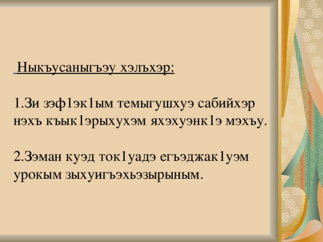    Ныкъусаныгъэу хэлъхэр:     1.Зи зэф1эк1ым темыгушхуэ сабийхэр нэхъ къык1эрыхухэм яхэхуэнк1э мэхъу.   2.Зэман куэд ток1уадэ егъэджак1уэм урокым зыхуигъэхьэзырыным.      