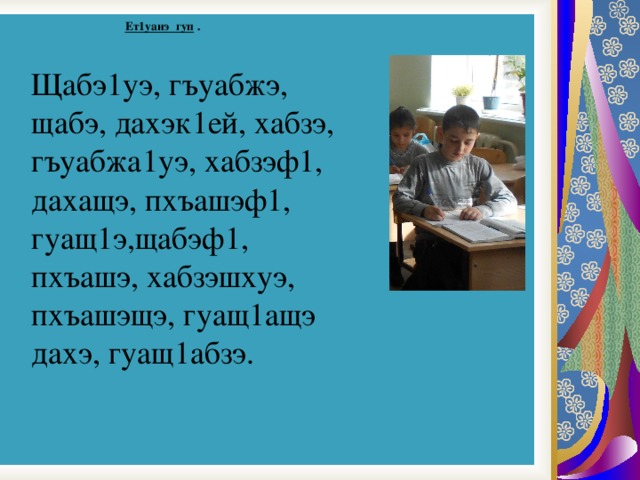  Ет1уанэ гуп .   Щабэ1уэ, гъуабжэ, щабэ, дахэк1ей, хабзэ, гъуабжа1уэ, хабзэф1, дахащэ, пхъашэф1, гуащ1э,щабэф1, пхъашэ, хабзэшхуэ, пхъашэщэ, гуащ1ащэ дахэ, гуащ1абзэ. 