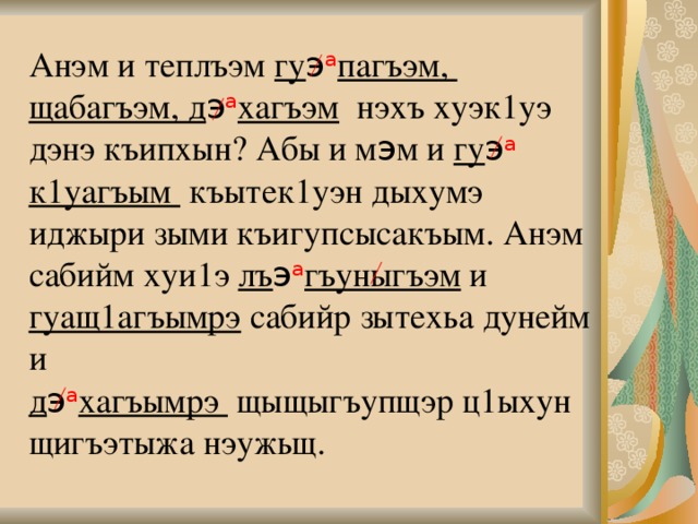 Анэм и теплъэм гу э а пагъэм, щабагъэм, д э а хагъэм нэхъ хуэк1уэ дэнэ къипхын? Абы и м э м и гу э а  к1уагъым къытек1уэн дыхумэ иджыри зыми къигупсысакъым. Анэм сабийм хуи1э лъ э а гъуныгъэм и гуащ1агъымрэ сабийр зытехьа дунейм и  д э а хагъымрэ щыщыгъупщэр ц1ыхун щигъэтыжа нэужьщ. 