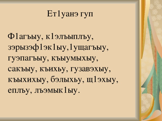 Ет1уанэ гуп Ф1агъыу, к1элъыплъу, зэрызэф1эк1ыу,1ущагъыу, гуэпагъыу, къыумыхыу, сакъыу, къихьу, гузавэхыу, къыхихыу, бэлыхьу, щ1эхыу, еплъу, лъэмык1ыу. 