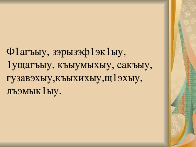 Ф1агъыу, зэрызэф1эк1ыу,  1ущагъыу, къыумыхыу, сакъыу,  гузавэхыу,къыхихыу,щ1эхыу,  лъэмык1ыу. 