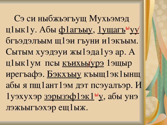     Сэ си ныбжьэгъущ Мухьэмэд ц1ык1у. Абы ф1агъыу , 1ущагъ ы уу бгъэдэлъым щ1эи гъуни и1экъым. Сытым хуэдэуи жы1эда1уэ ар. А ц1ык1ум псы къихьыурэ 1эщыр ирегъафэ. Бэкхъыу къыщ1эк1ынщ абы я пщ1ант1эм дэт псэуалъэр. И 1уэхухэр зэрызэф1эк1 ы у , абы унэ лэжьыгъэхэр ещ1ыж.   