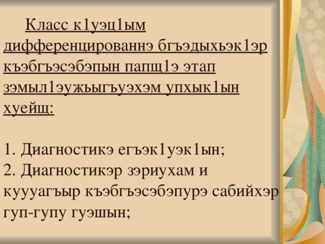        Класс к1уэц1ым дифференцированнэ бгъэдыхьэк1эр къэбгъэсэбэпын папщ1э этап зэмыл1эужьыгъуэхэм упхык1ын хуейщ:   1. Диагностикэ егъэк1уэк1ын;  2. Диагностикэр зэриухам и куууагъыр къэбгъэсэбэпурэ сабийхэр гуп-гупу гуэшын;   