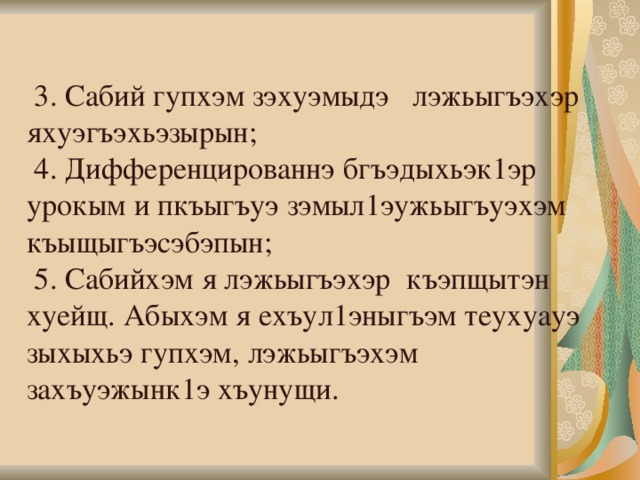    3. Сабий гупхэм зэхуэмыдэ лэжьыгъэхэр яхуэгъэхьэзырын;  4. Дифференцированнэ бгъэдыхьэк1эр урокым и пкъыгъуэ зэмыл1эужьыгъуэхэм къыщыгъэсэбэпын;  5. Сабийхэм я лэжьыгъэхэр къэпщытэн хуейщ. Абыхэм я ехъул1эныгъэм теухуауэ зыхыхьэ гупхэм, лэжьыгъэхэм  захъуэжынк1э хъунущи.             