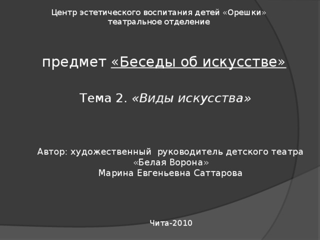 Центр эстетического воспитания детей «Орешки»  театральное отделение   предмет «Беседы об искусстве»   Тема 2. «Виды искусства»   Автор: художественный руководитель детского театра  «Белая Ворона»  Марина Евгеньевна Саттарова    Чита-2010 