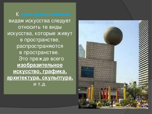  К  пространственным  видам искусства следует относить те виды искусства, которые живут в пространстве, распространяются в пространстве.  Это прежде всего изобразительное искусство, графика, архитектура, скульптура, и т.д. 