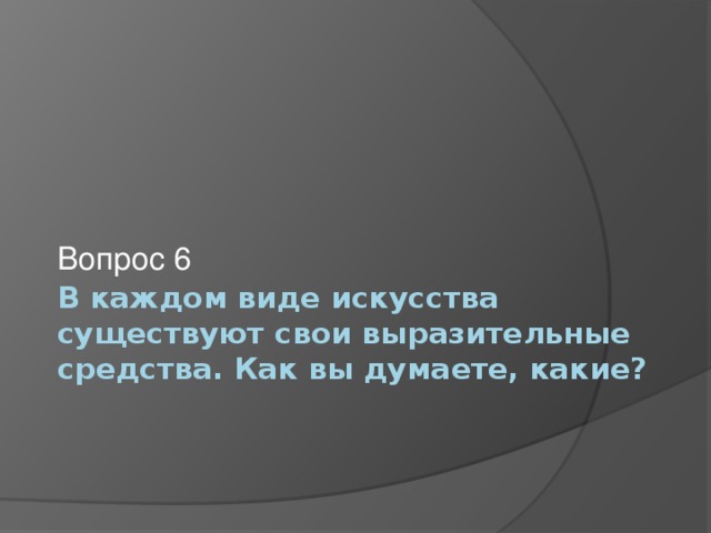 Вопрос 6 В каждом виде искусства существуют свои выразительные средства. Как вы думаете, какие? 