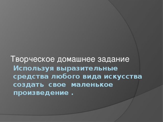 Творческое домашнее задание Используя выразительные средства любого вида искусства создать свое маленькое произведение . 