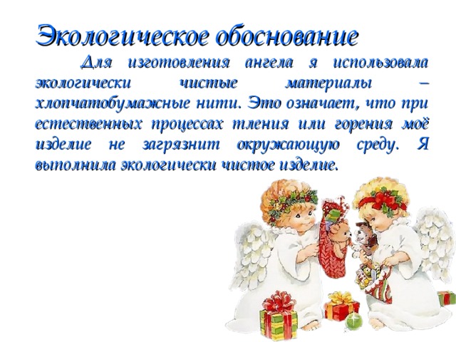 Экологическое обоснование  Для изготовления ангела я использовала экологически чистые материалы – хлопчатобумажные нити. Это означает, что при естественных процессах тления или горения моё изделие не загрязнит окружающую среду. Я выполнила экологически чистое изделие.  