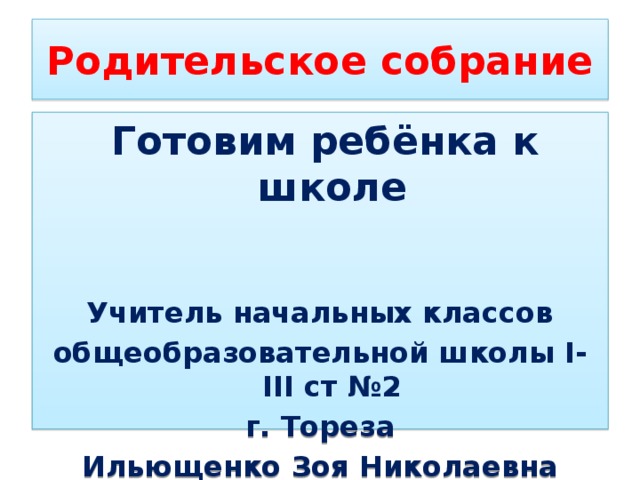 Родительское собрание  Готовим ребёнка к школе   Учитель начальных классов общеобразовательной школы І-ІІІ ст №2 г. Тореза Ильющенко Зоя Николаевна 
