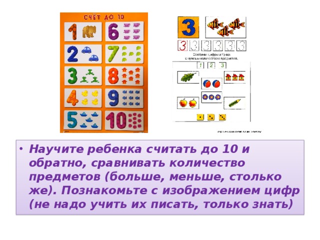 Научите ребенка считать до 10 и обратно, сравнивать количество предметов (больше, меньше, столько же). Познакомьте с изображением цифр (не надо учить их писать, только знать)  