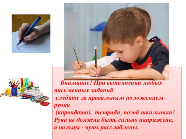  Внимание! При выполнении любых письменных заданий  следите за правильным положением ручки  (карандаша), тетради, позой школьника! Рука не должна быть сильно напряжена, а пальцы - чуть расслаблены. 