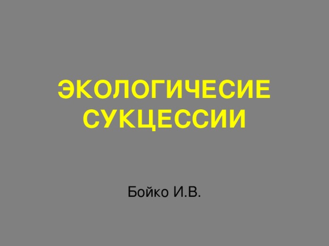 ЭКОЛОГИЧЕСИЕ СУКЦЕССИИ Бойко И.В. 