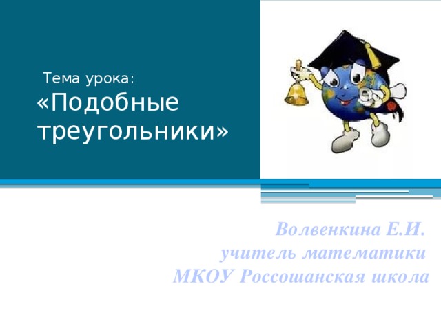 Тема урока:   «Подобные  треугольники»   Волвенкина Е.И.  учитель математики  МКОУ Россошанская школа 