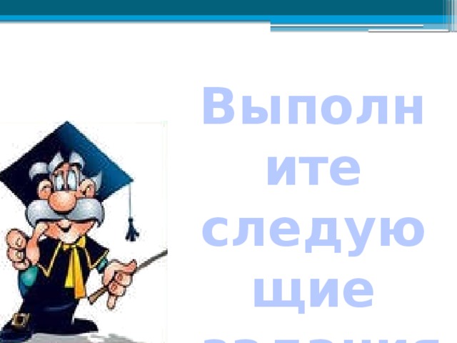 Выполните следующие  задания и упражнения 