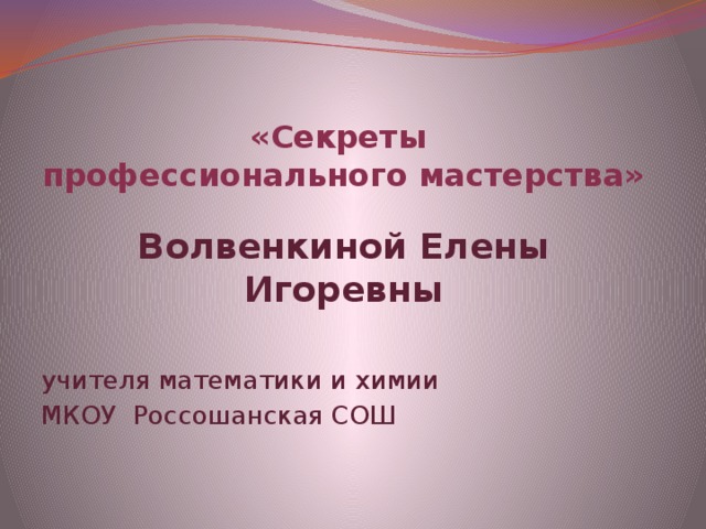 «Секреты  профессионального мастерства» Волвенкиной Елены Игоревны  учителя математики и химии МКОУ Россошанская СОШ 
