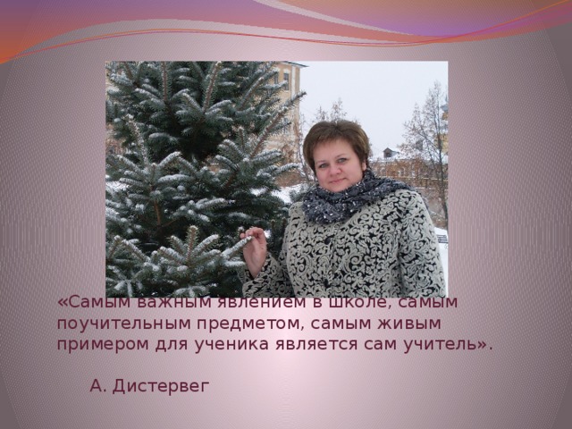                        « Самым важным явлением в школе, самым поучительным предметом, самым живым примером для ученика является сам учитель».  А. Дистервег     
