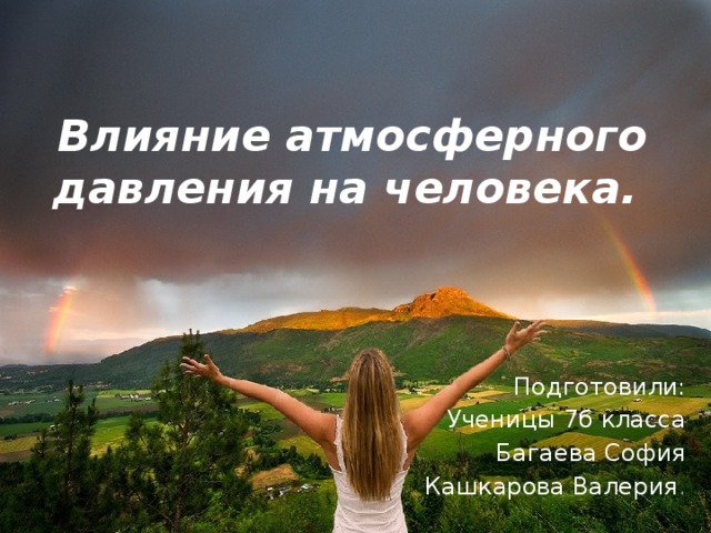 Влияние атмосферного давления на человека. Подготовили: Ученицы 7б класса Багаева София Кашкарова Валерия . 