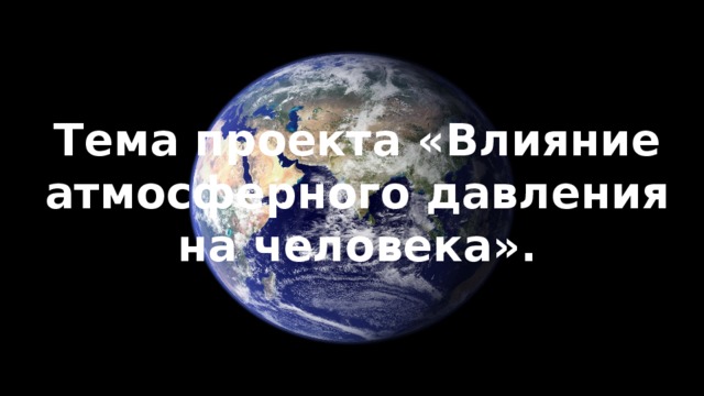    Тема проекта «Влияние атмосферного давления на человека». 