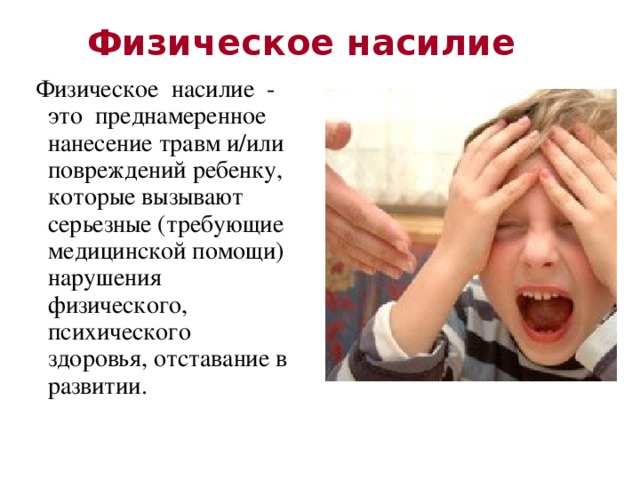 Физическое насилие  Физическое насилие - это преднамеренное нанесение травм и/или повреждений ребенку, которые вызывают серьезные (требующие медицинской помощи) нарушения физического, психического здоровья, отставание в развитии. 