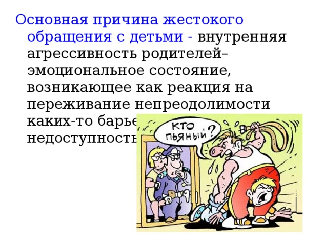 Основная причина жестокого обращения с детьми - внутренняя агрессивность родителей– эмоциональное состояние, возникающее как реакция на переживание непреодолимости каких-то барьеров или недоступность чего-то желанного. 