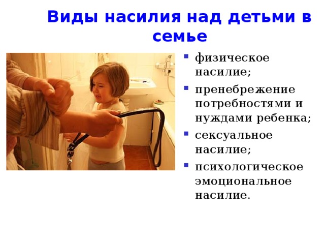 Виды насилия над детьми в семье физическое насилие; пренебрежение потребностями и нуждами ребенка; сексуальное насилие; психологическое эмоциональное насилие. 