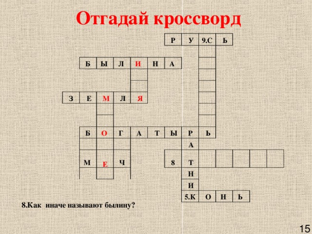 Отгадай кроссворд     Б   Ы              З   Л              Е Р И    М       Н    У             Л 9.С         А                Б     Я   Ь     О                    М  Г       А          Е           Т     Ч               Ы                 Р     А   Ь 8         Т     Н             И     5.К           О         Н          Ь    8.Как иначе называют былину?     15 