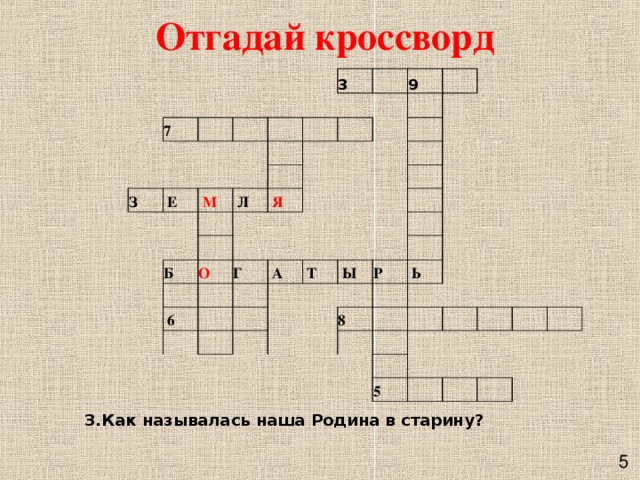 Отгадай кроссворд       7                 З           Е     3               М     Л       9                Я         Б                 О              Г          6                А        Т                             Ы           Р   8   Ь                               5                                 3.Как называлась наша Родина в старину?   5 
