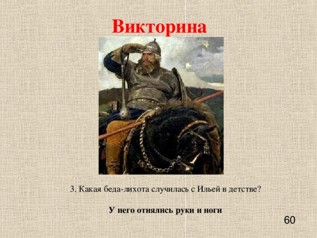 Викторина 3. Какая беда-лихота случилась с Ильей в детстве?  У него отнялись руки и ноги   60    