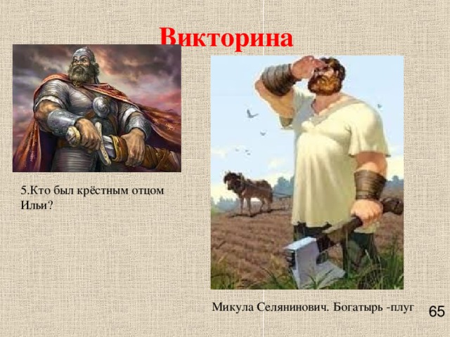 Викторина 5.Кто был крёстным отцом Ильи?      Микула Селянинович. Богатырь -плуг 65    