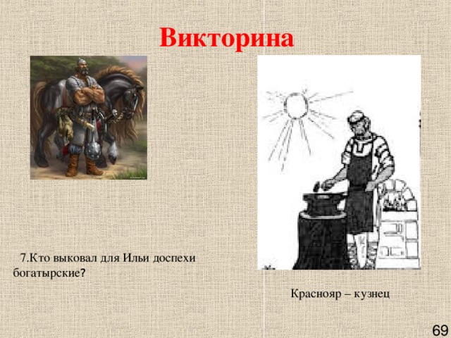 Викторина    7.Кто выковал для Ильи доспехи богатырские ?       Краснояр – кузнец    69 