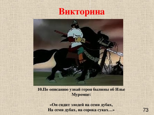 Викторина 10.По описанию узнай героя былины об Илье Муромце:   «Он сидит злодей на семи дубах,  На семи дубах, на сорока суках…»      73 