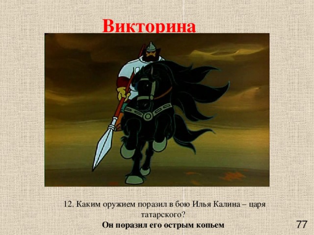 Викторина  12. Каким оружием поразил в бою Илья Калина – царя татарского? Он поразил его острым копьем    77 