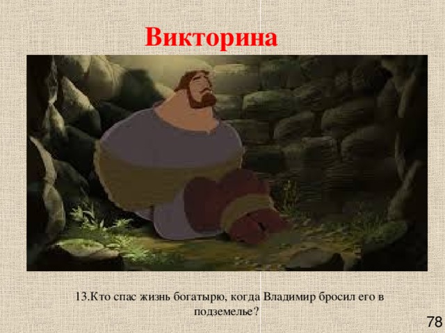 Викторина  13.Кто спас жизнь богатырю, когда Владимир бросил его в подземелье?       78 
