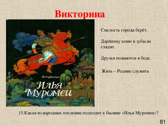 Викторина Смелость города берёт.    Дарёному коню в зубы не глядят.    Друзья познаются в беде.     Жить – Родине служить 15.Какая из народных пословиц подходит к былине «Илья Муромец»?       81 