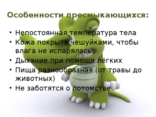 Особенности пресмыкающихся: Непостоянная температура тела Кожа покрыта чешуйками, чтобы влага не испарялась Дыхание при помощи лёгких Пища разнообразная (от травы до животных) Не заботятся о потомстве 