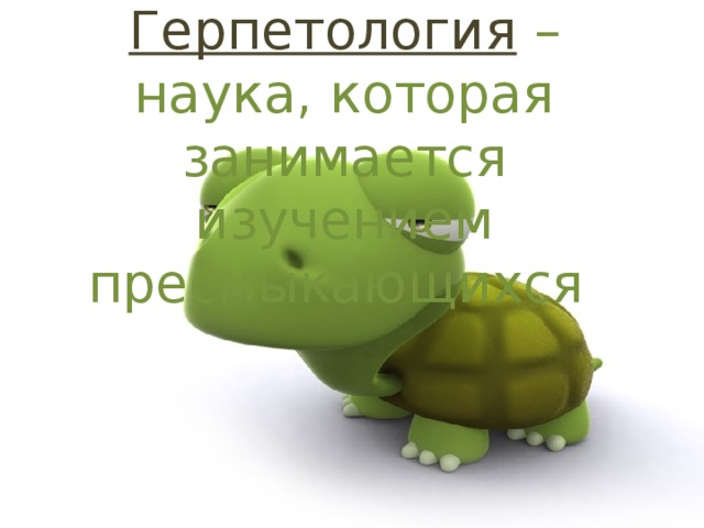 Герпетология  – наука, которая занимается изучением пресмыкающихся 