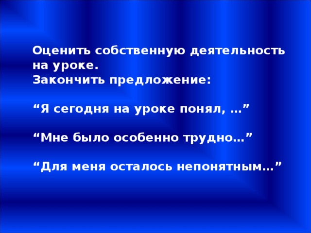   Оценить собственную деятельность на уроке. Закончить предложение:   “ Я сегодня на уроке понял, …”   “ Мне было особенно трудно…”   “ Для меня осталось непонятным…”    