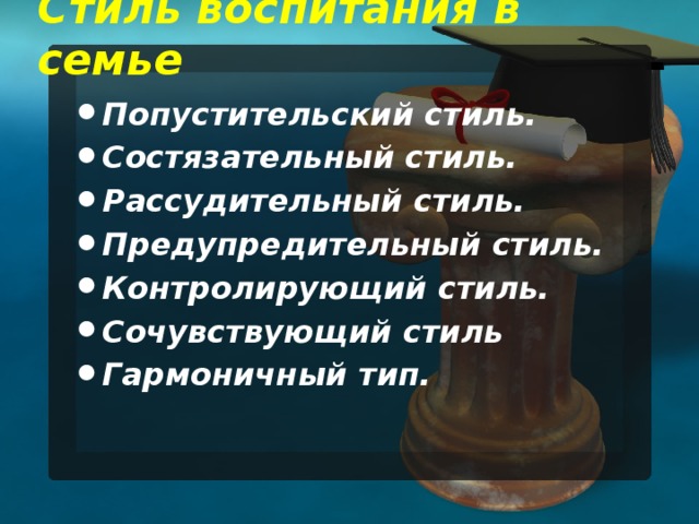 Стиль воспитания в семье   Попустительский стиль. Состязательный стиль. Рассудительный стиль. Предупредительный стиль. Контролирующий стиль. Сочувствующий стиль Гармоничный тип.         
