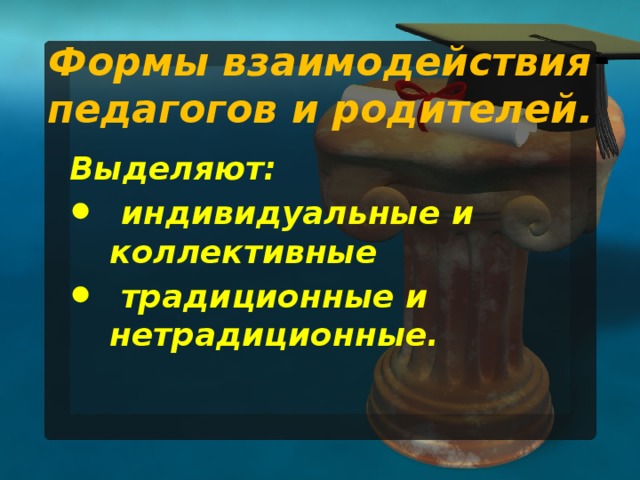Формы взаимодействия педагогов и родителей. Выделяют:  индивидуальные и коллективные  традиционные и нетрадиционные.  