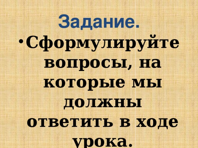 Задание. Сформулируйте вопросы, на которые мы должны ответить в ходе урока. 