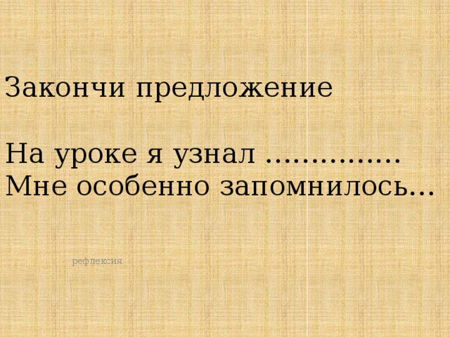 Закончи предложение   На уроке я узнал ……………  Мне особенно запомнилось… рефлексия 