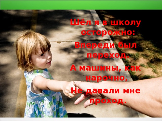 Шёл я в школу осторожно: Впереди был переход. А машины, как нарочно, Не давали мне проход. 