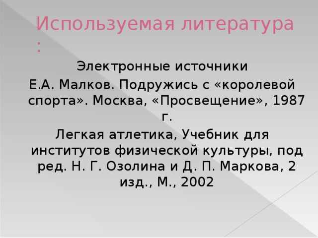 Используемая литература :  Электронные источники  Е.А. Малков. Подружись с «королевой спорта». Москва, «Просвещение», 1987 г.  Легкая атлетика, Учебник для институтов физической культуры, под ред. Н. Г. Озолина и Д. П. Маркова, 2 изд., М., 2002 