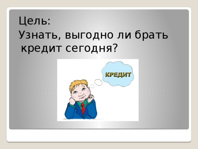 Цель:  Узнать, выгодно ли брать кредит сегодня? 