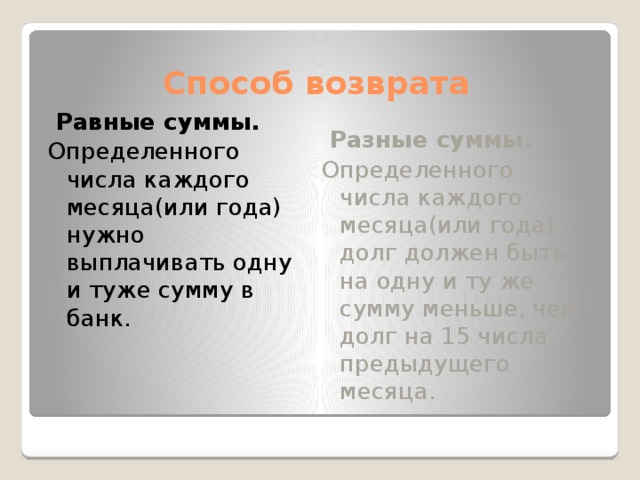 Способ возврата  Равные суммы.  Разные суммы. Определенного числа каждого месяца(или года) нужно выплачивать одну и туже сумму в банк. Определенного числа каждого месяца(или года) долг должен быть на одну и ту же сумму меньше, чем долг на 15 числа предыдущего месяца. 