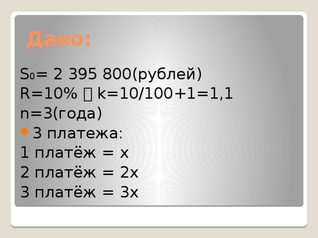 Дано: S 0 = 2 395 800(рублей) R=10%  k=10/100+1=1,1 n=3(года) 3 платежа: 1 платёж = x 2 платёж = 2x 3 платёж = 3x 