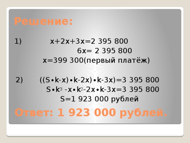 Решение: 1) x+2x+3x=2 395 800  6x= 2 395 800 x=399 300(первый платёж) 2) ((S∙k-x)∙k-2x)∙k-3x)=3 395 800  S∙k 3 -x∙k 2 -2x∙k-3x=3 395 800  S=1 923 000 рублей Ответ: 1 923 000 рублей.  