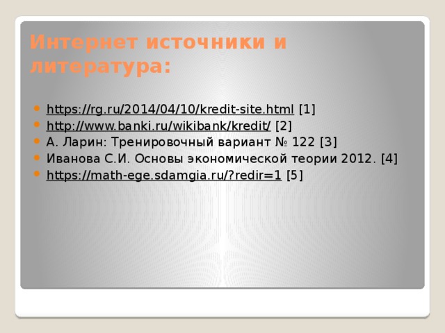 Интернет источники и литература: https://rg.ru/2014/04/10/kredit-site.html [1] http://www.banki.ru/wikibank/kredit/ [2] А. Ларин: Тре­ни­ро­воч­ный ва­ри­ант № 122 [3] Иванова С.И. Основы экономической теории 2012. [4] https://math-ege.sdamgia.ru/?redir=1 [5] 